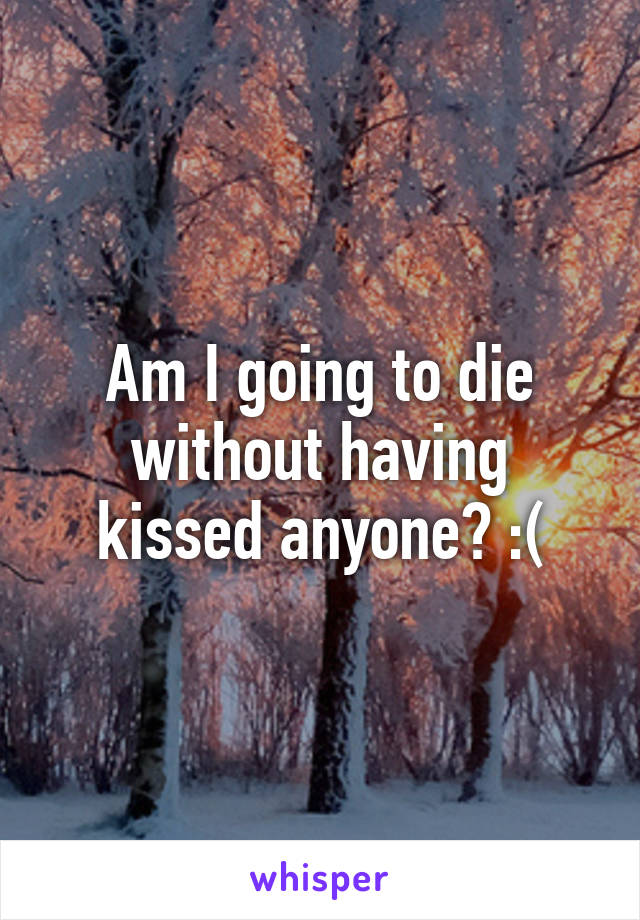 Am I going to die without having kissed anyone? :(