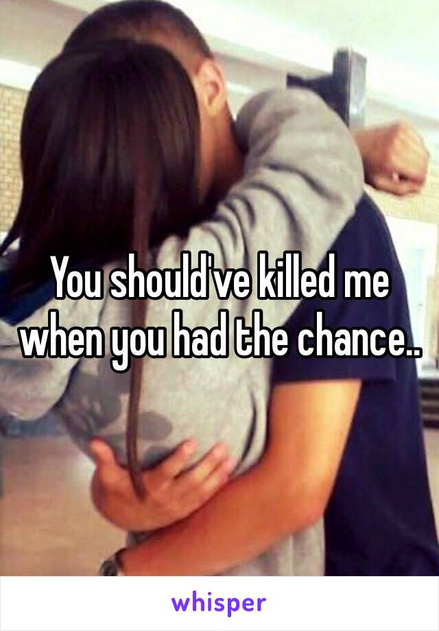 You should've killed me when you had the chance..