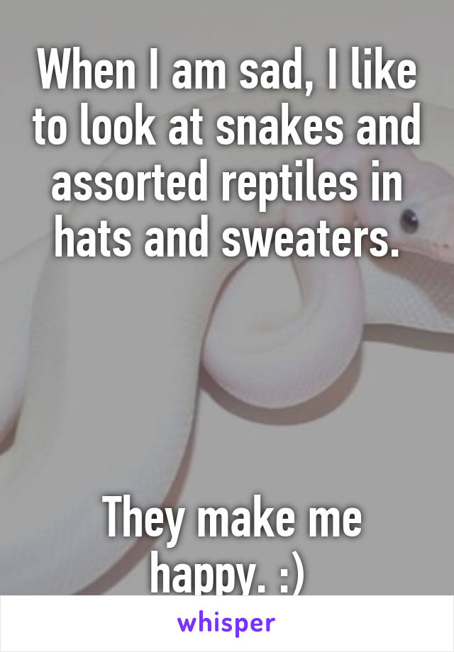 When I am sad, I like to look at snakes and assorted reptiles in hats and sweaters.




 They make me happy. :)