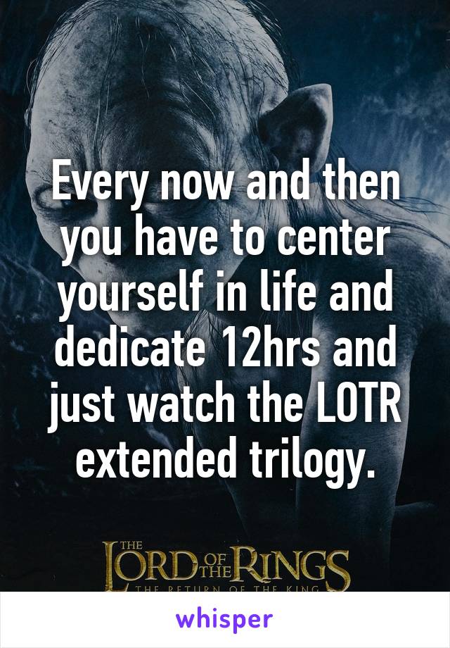 Every now and then you have to center yourself in life and dedicate 12hrs and just watch the LOTR extended trilogy.