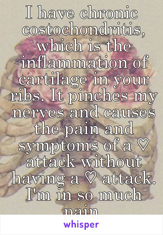 I have chronic costochondritis, which is the inflammation of cartilage in your ribs. It pinches my nerves and causes the pain and symptoms of a ♡ attack without having a ♡ attack. I'm in so much pain.