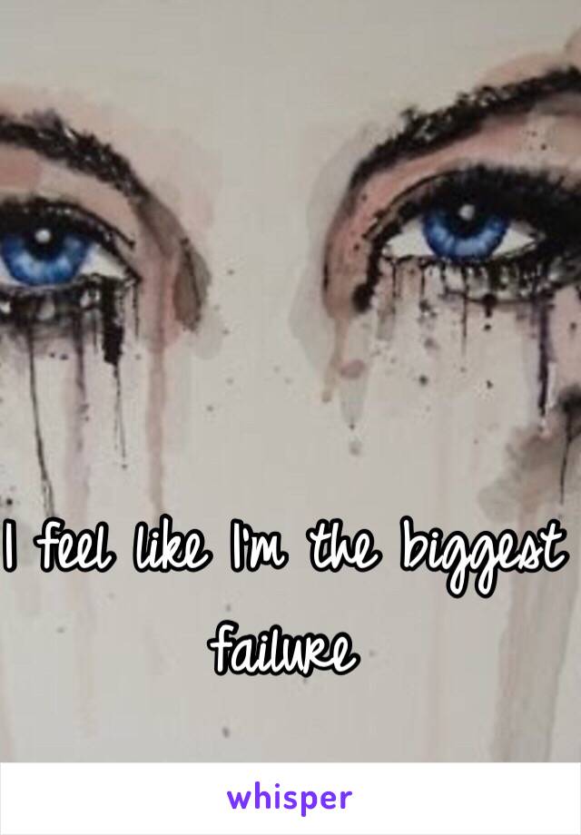 I feel like I'm the biggest failure 
