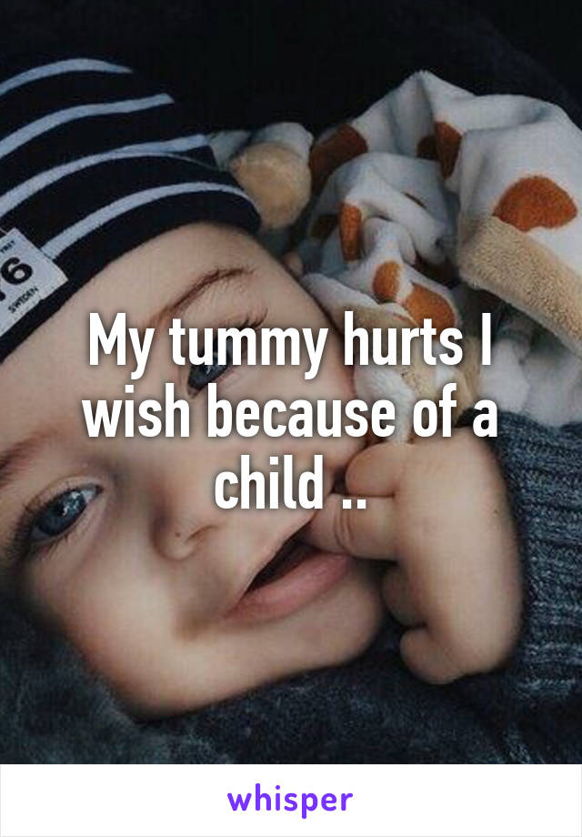 My tummy hurts I wish because of a child ..