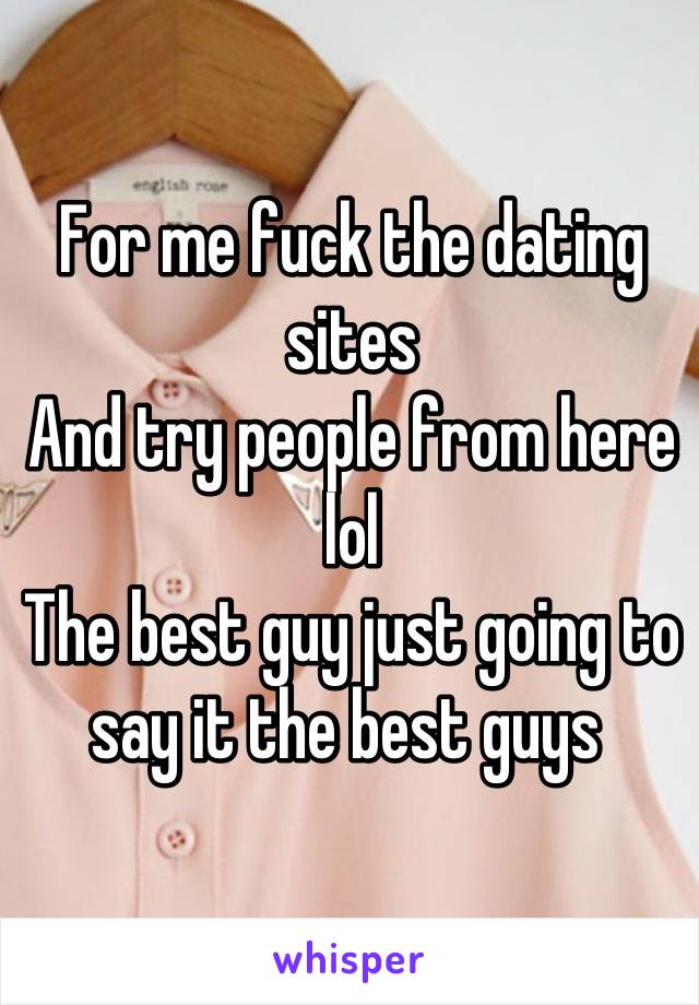 For me fuck the dating sites 
And try people from here lol
The best guy just going to say it the best guys 