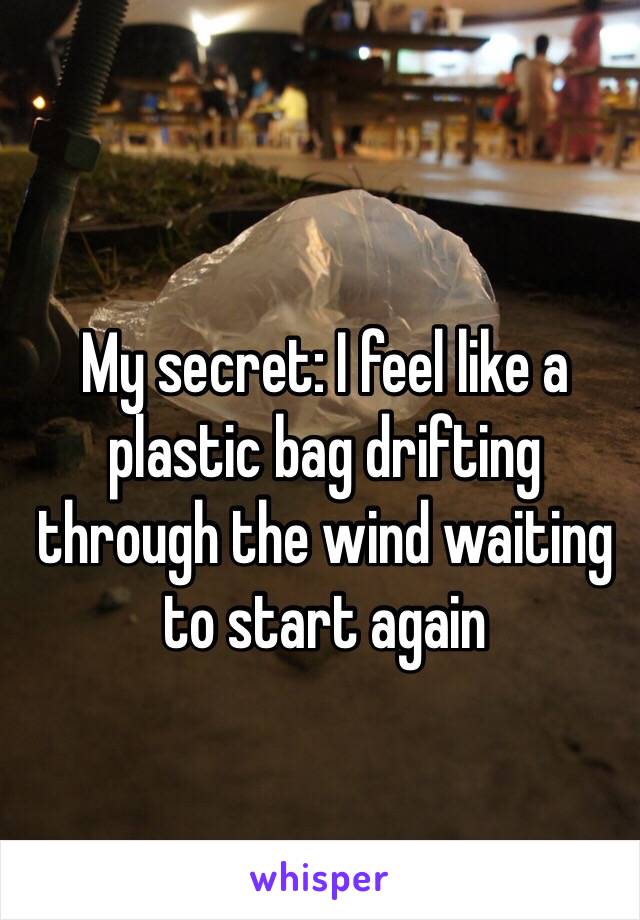 My secret: I feel like a plastic bag drifting through the wind waiting to start again