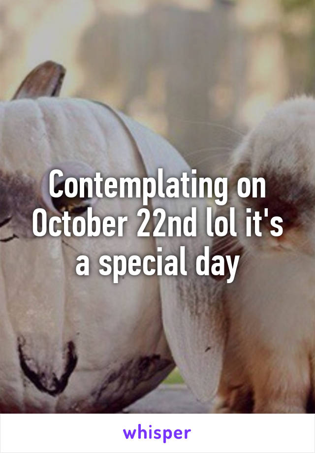 Contemplating on October 22nd lol it's a special day