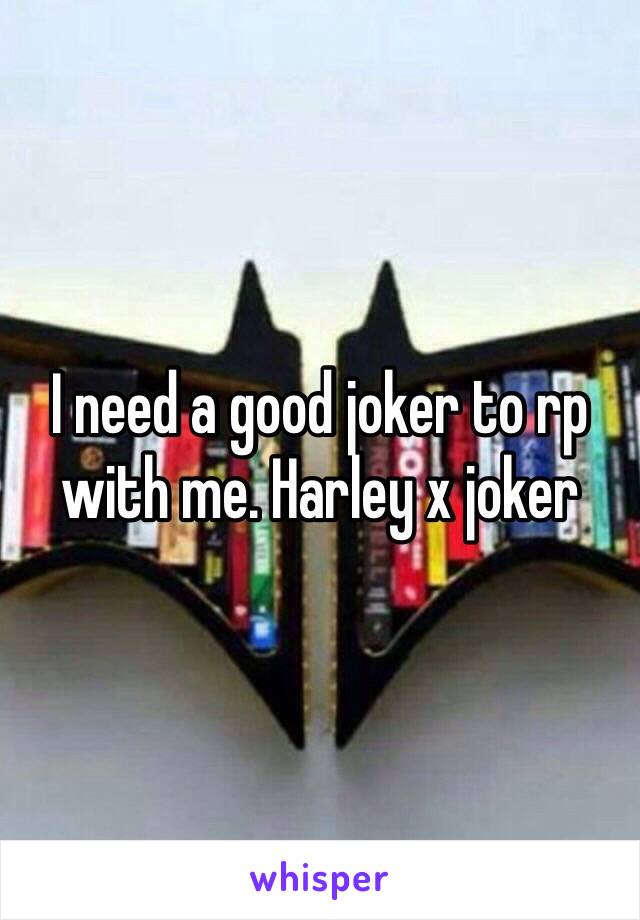 I need a good joker to rp with me. Harley x joker 