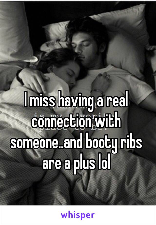 I miss having a real connection with someone..and booty ribs are a plus lol