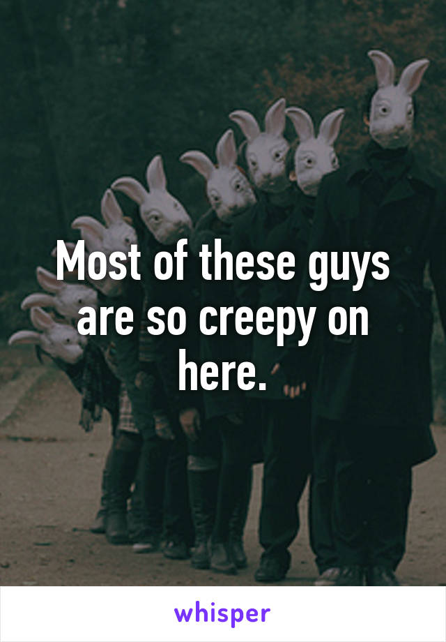 Most of these guys are so creepy on here.