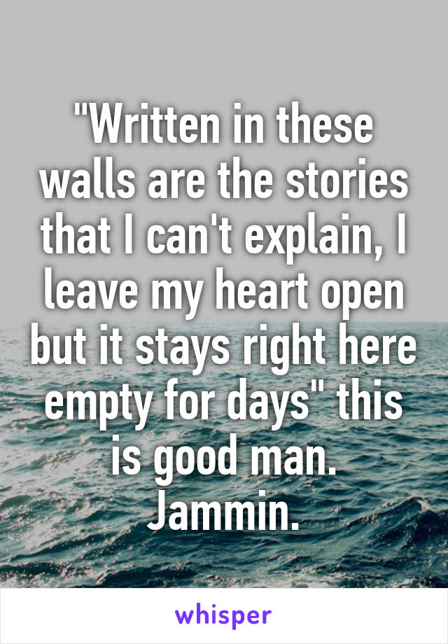 "Written in these walls are the stories that I can't explain, I leave my heart open but it stays right here empty for days" this is good man. Jammin.