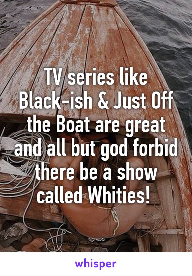 TV series like Black-ish & Just Off the Boat are great and all but god forbid there be a show called Whities! 