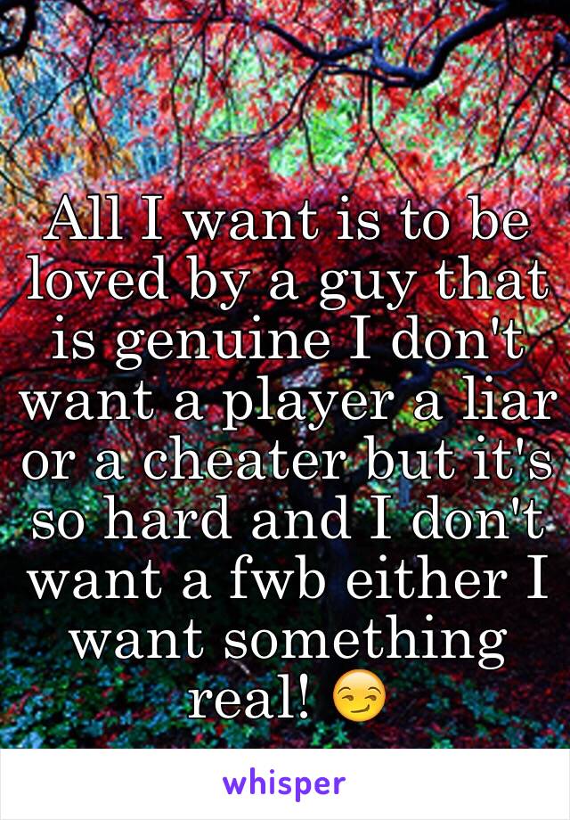 All I want is to be loved by a guy that is genuine I don't want a player a liar or a cheater but it's so hard and I don't want a fwb either I want something real! 😏