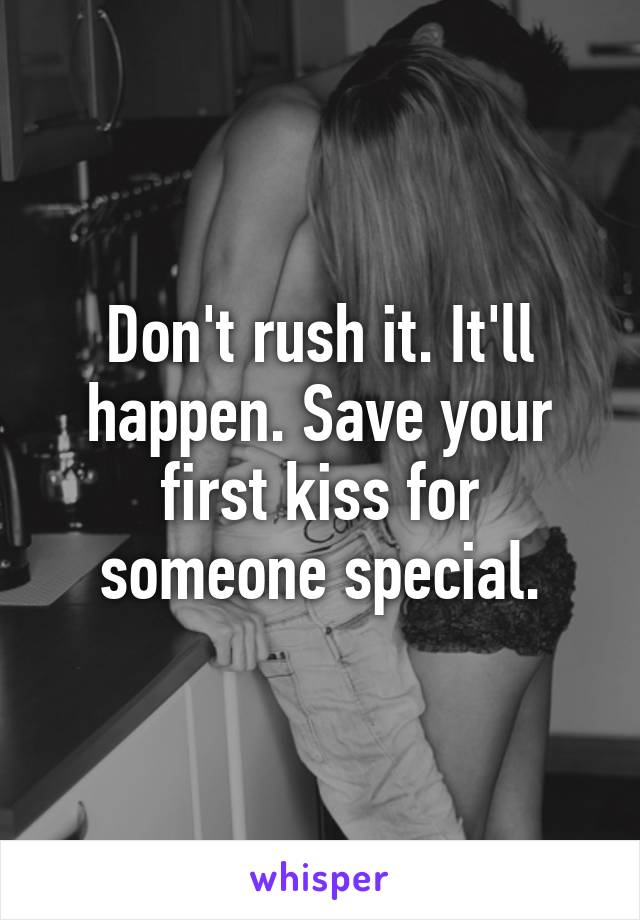 Don't rush it. It'll happen. Save your first kiss for someone special.