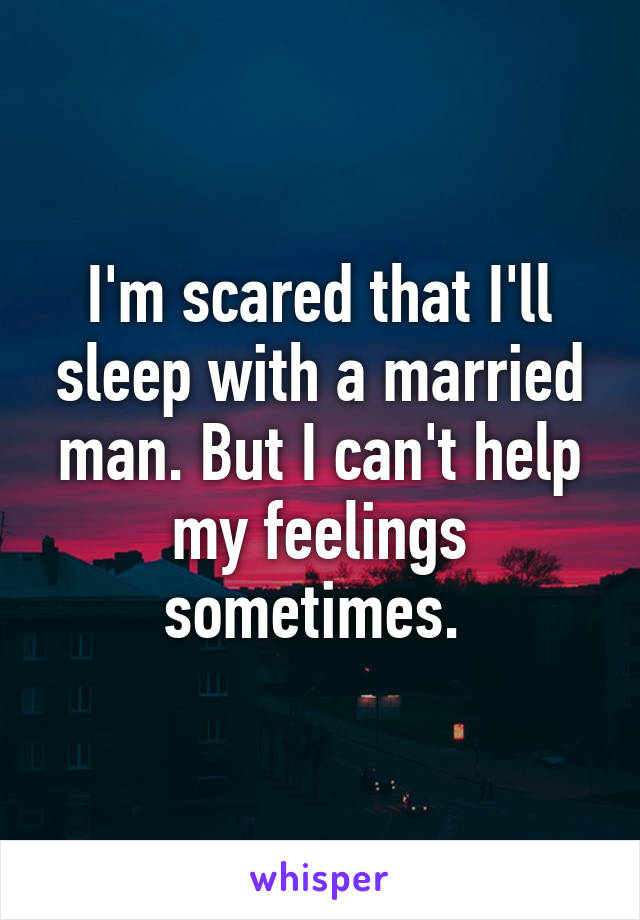 I'm scared that I'll sleep with a married man. But I can't help my feelings sometimes. 