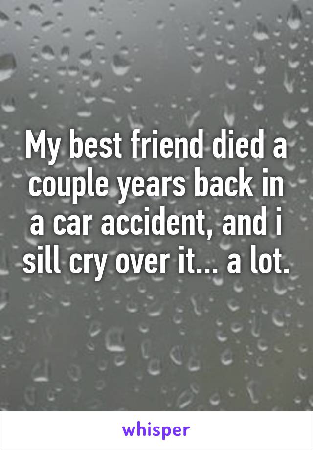 My best friend died a couple years back in a car accident, and i sill cry over it... a lot.
