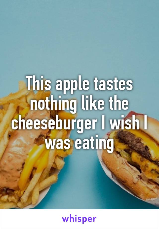 This apple tastes nothing like the cheeseburger I wish I was eating