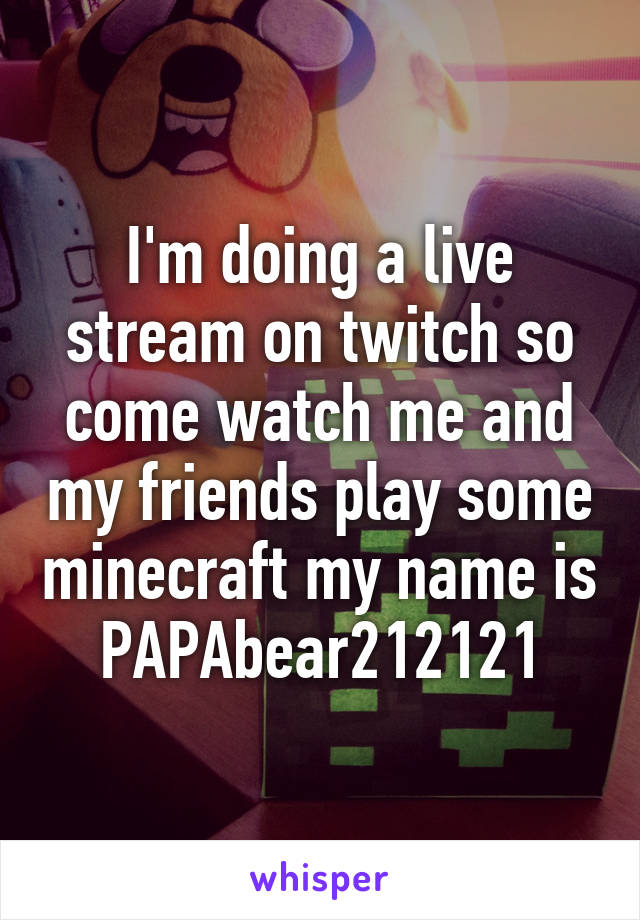 I'm doing a live stream on twitch so come watch me and my friends play some minecraft my name is PAPAbear212121