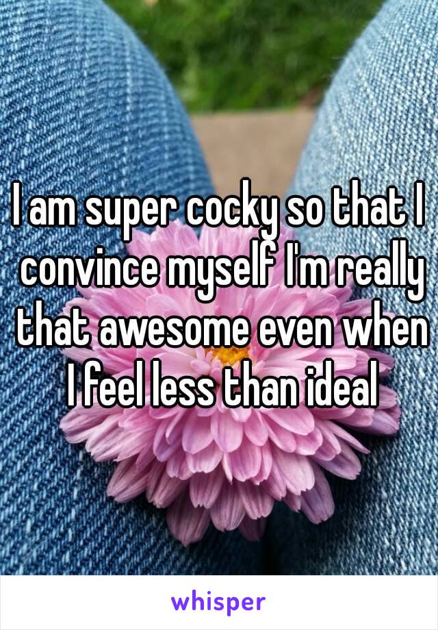 I am super cocky so that I convince myself I'm really that awesome even when I feel less than ideal