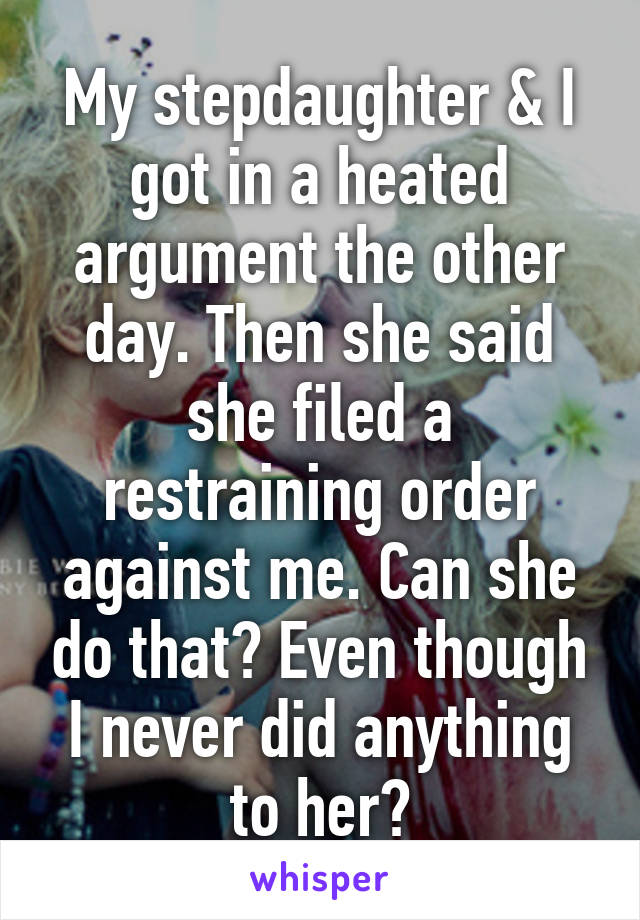 My stepdaughter & I got in a heated argument the other day. Then she said she filed a restraining order against me. Can she do that? Even though I never did anything to her?