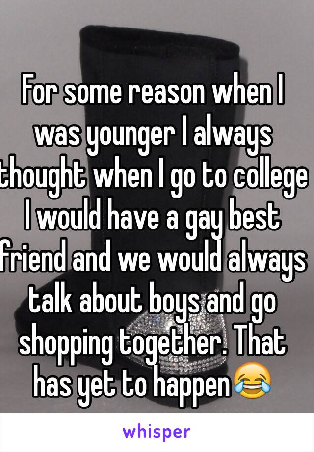 For some reason when I was younger I always thought when I go to college I would have a gay best friend and we would always talk about boys and go shopping together. That has yet to happen😂 