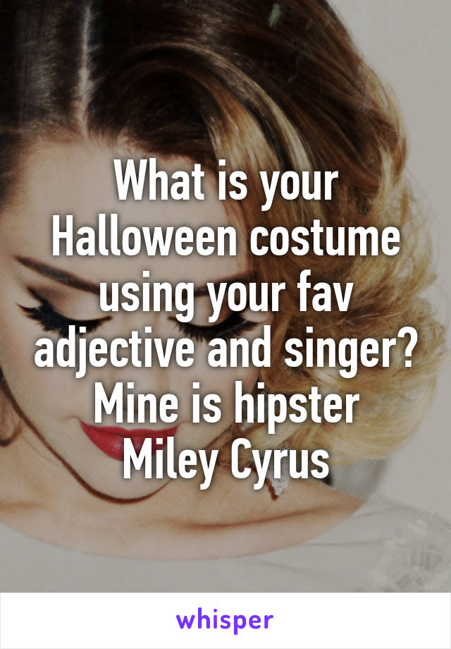 What is your Halloween costume using your fav adjective and singer?
Mine is hipster Miley Cyrus