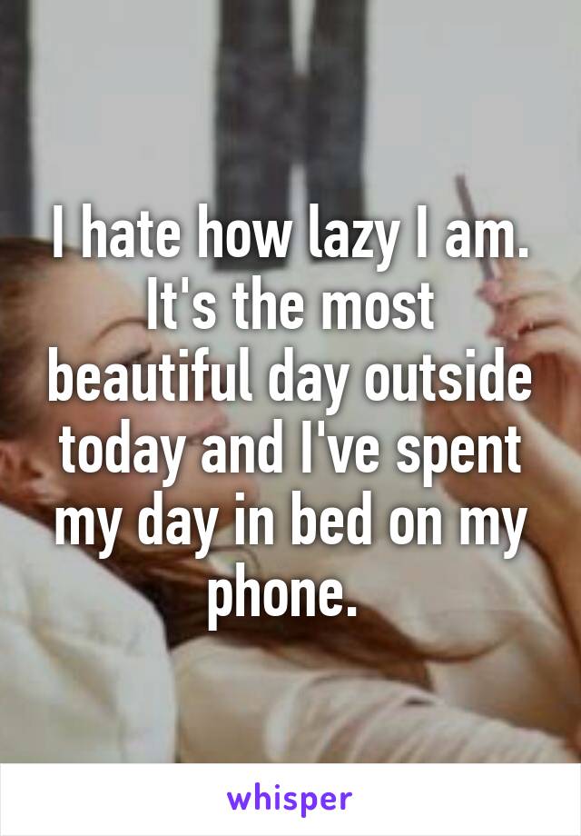 I hate how lazy I am. It's the most beautiful day outside today and I've spent my day in bed on my phone. 