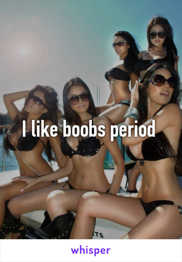 I like boobs period 