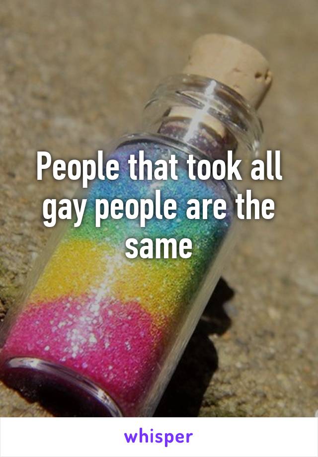 People that took all gay people are the same
