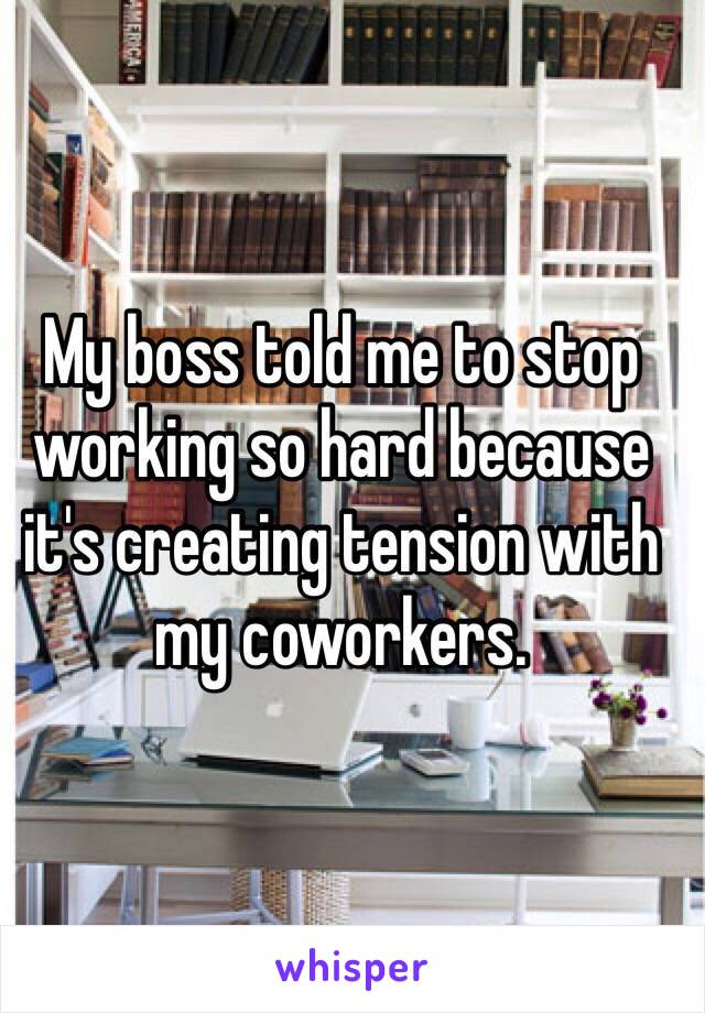 My boss told me to stop working so hard because it's creating tension with my coworkers. 