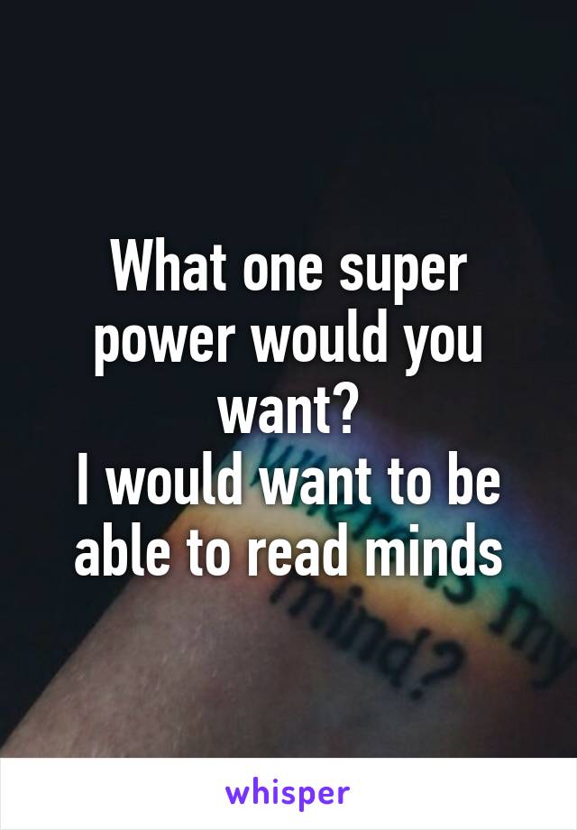 What one super power would you want?
I would want to be able to read minds