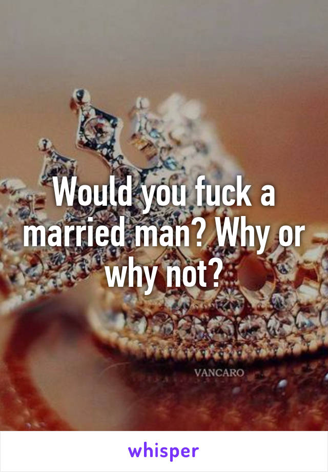 Would you fuck a married man? Why or why not?