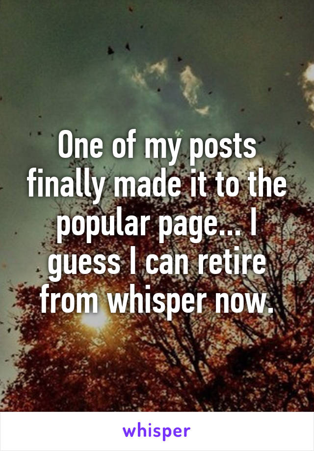 One of my posts finally made it to the popular page... I guess I can retire from whisper now.