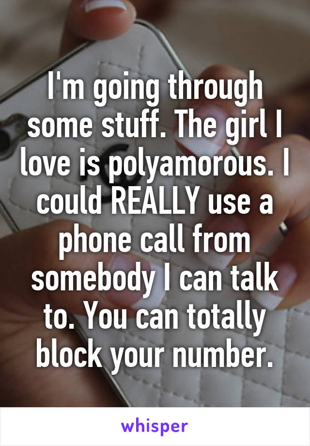 I'm going through some stuff. The girl I love is polyamorous. I could REALLY use a phone call from somebody I can talk to. You can totally block your number.