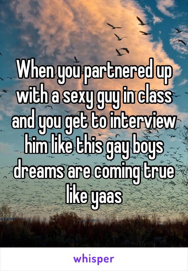 When you partnered up with a sexy guy in class and you get to interview him like this gay boys dreams are coming true like yaas  