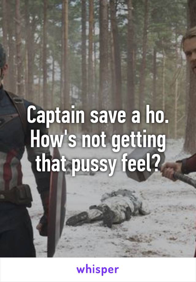 Captain save a ho. How's not getting that pussy feel?