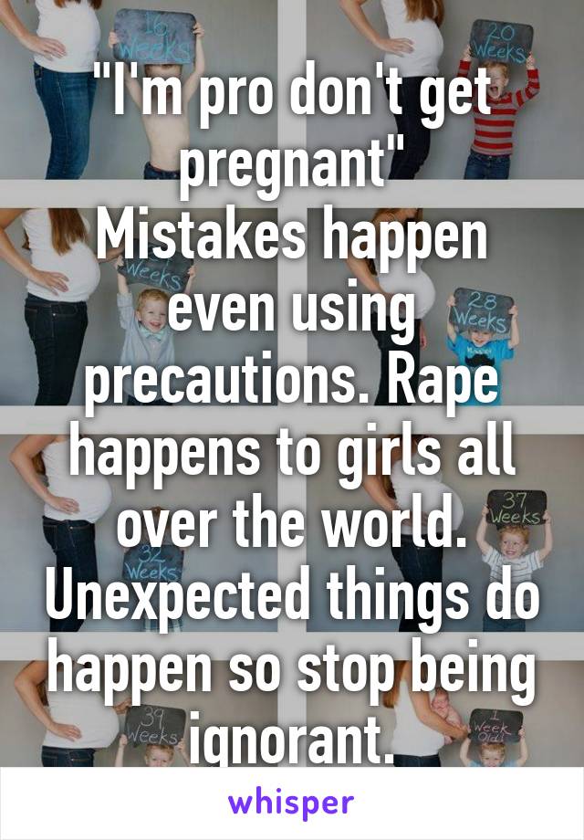 "I'm pro don't get pregnant"
Mistakes happen even using precautions. Rape happens to girls all over the world. Unexpected things do happen so stop being ignorant.