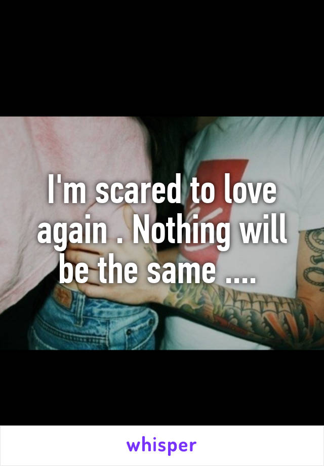 I'm scared to love again . Nothing will be the same .... 