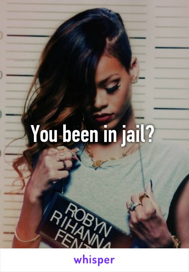 You been in jail? 