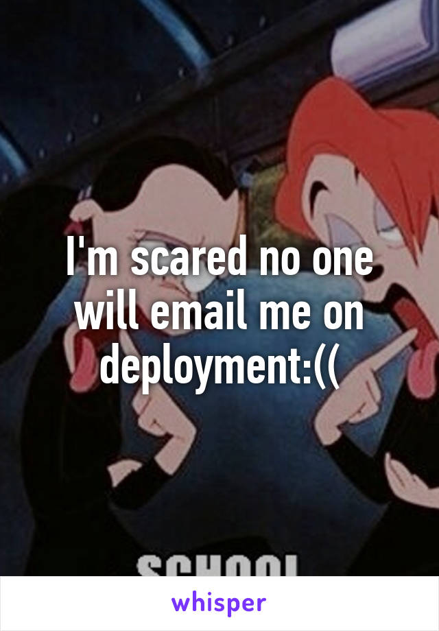 I'm scared no one will email me on deployment:((