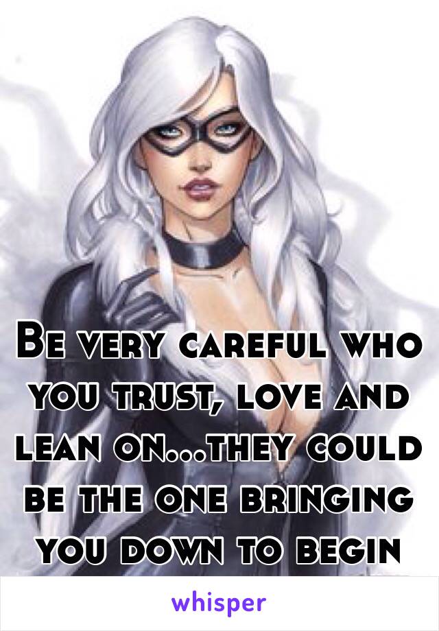 Be very careful who you trust, love and lean on...they could be the one bringing you down to begin with.