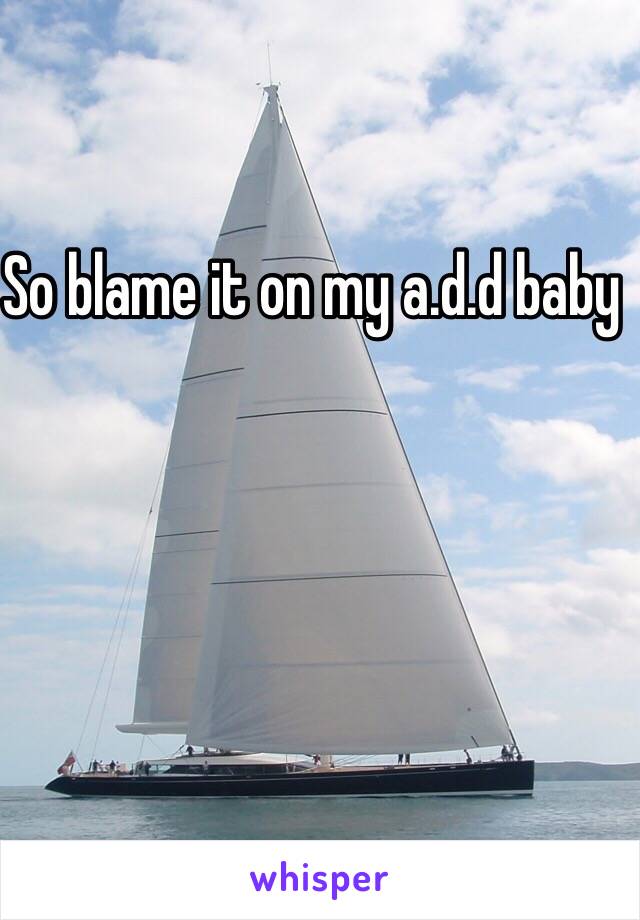 So blame it on my a.d.d baby