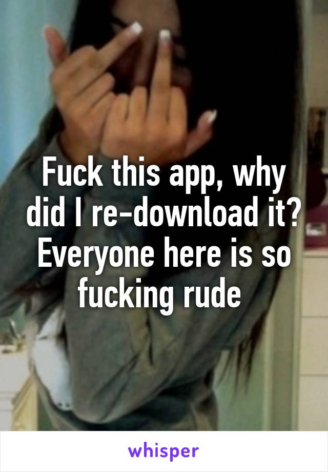 Fuck this app, why did I re-download it? Everyone here is so fucking rude 