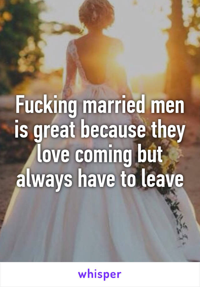 Fucking married men is great because they love coming but always have to leave