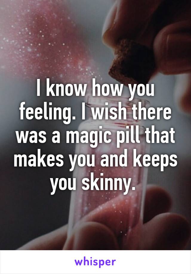 I know how you feeling. I wish there was a magic pill that makes you and keeps you skinny. 