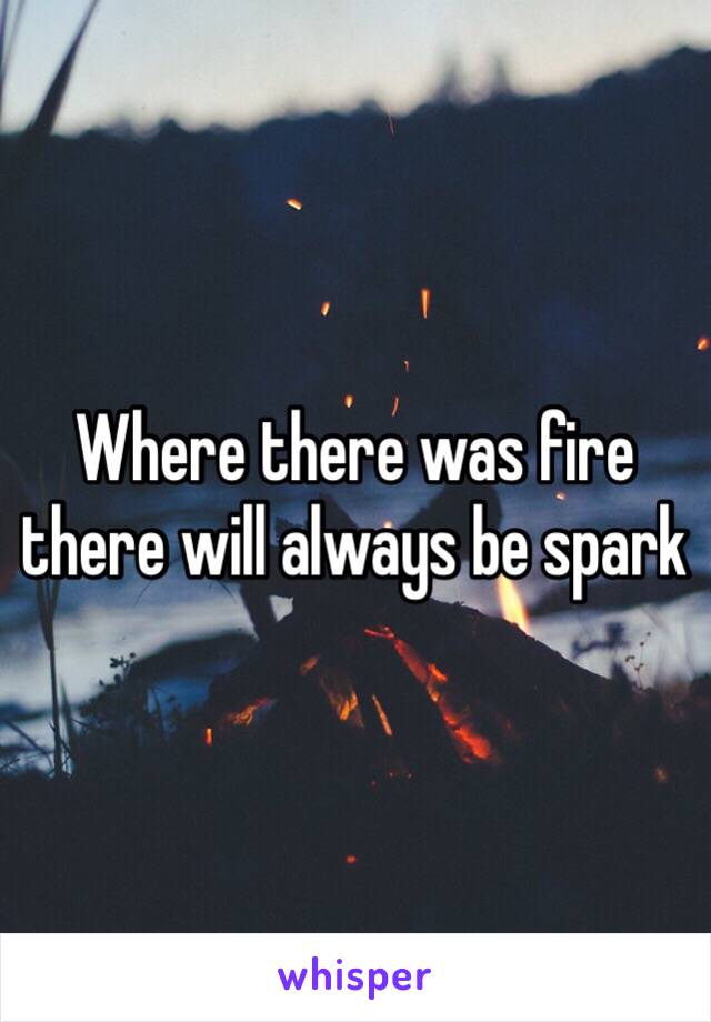 Where there was fire there will always be spark 