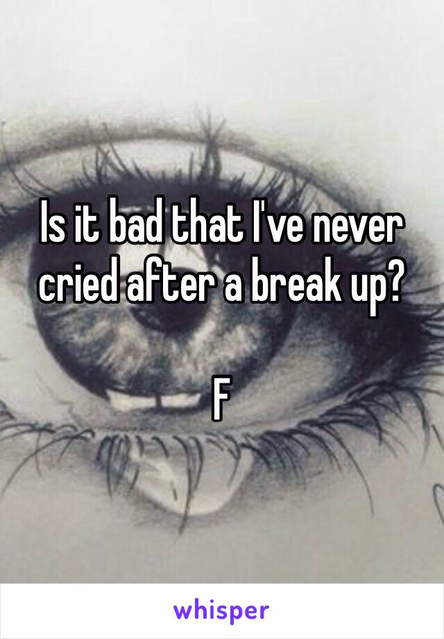 Is it bad that I've never cried after a break up? 

F