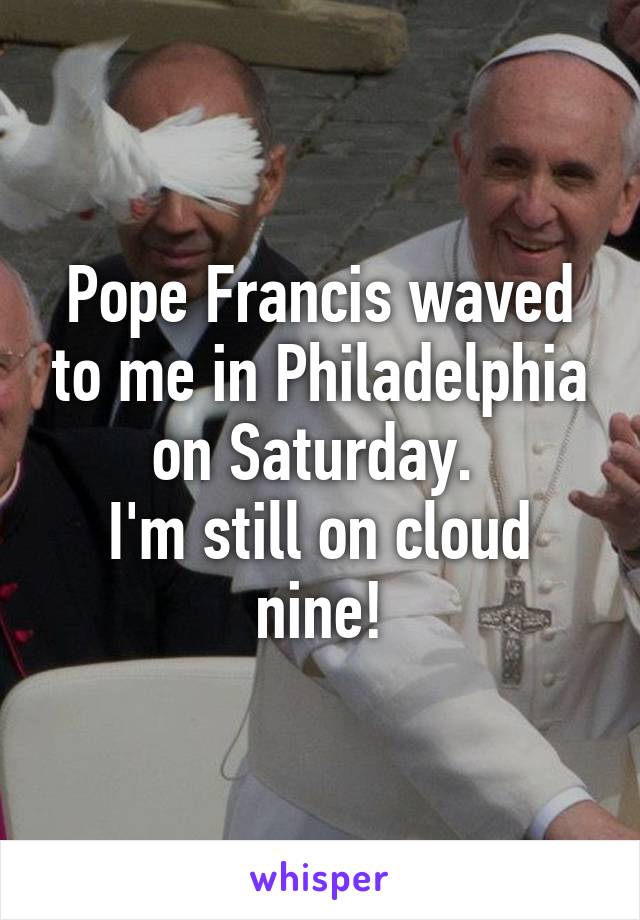 Pope Francis waved to me in Philadelphia on Saturday. 
I'm still on cloud nine!