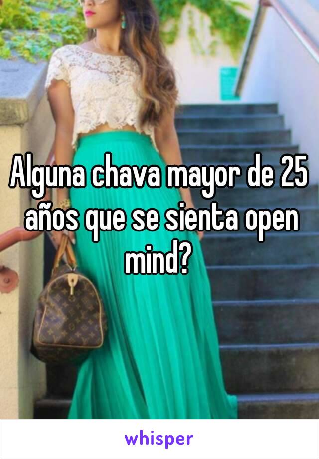 Alguna chava mayor de 25 años que se sienta open mind? 