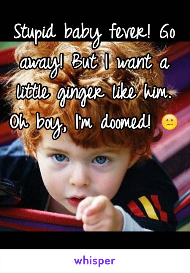 Stupid baby fever! Go away! But I want a little ginger like him. Oh boy, I'm doomed! 😕