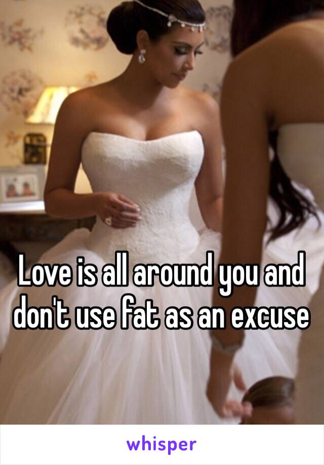 Love is all around you and don't use fat as an excuse 